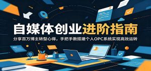 自媒体创业进阶指南：分享百万博主转型心得，手把手教搭建个人OPC系统实现高效运转-KJ分享