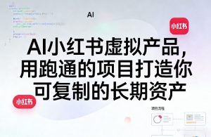 AI小红书虚拟产品,用跑通的项目打造你可复制的长期资产(更新)-KJ分享