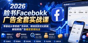 2026脸书Facebook广告全套实战课，零基础从零搭建广告体系，精准投放优化数据，解锁跨境广告稳定变现玩法-KJ分享