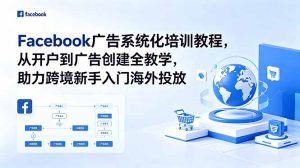 Facebook广告系统化培训教程，从开户到广告创建全教学，助力跨境新手入门海外投放-KJ分享