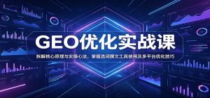 GEO优化实战课：拆解核心原理与实操心法，掌握选词撰文工具使用及多平台优化技巧-KJ分享