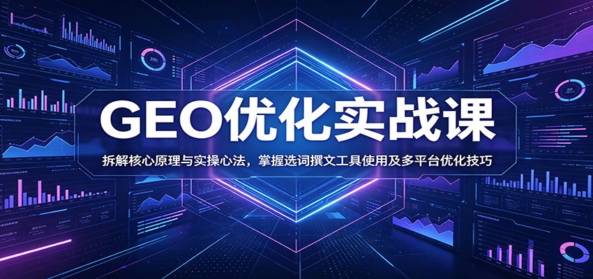 GEO优化实战课：拆解核心原理与实操心法，掌握选词撰文工具使用及多平台优化技巧-KJ分享