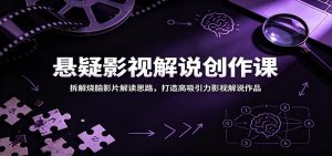 悬疑影视解说创作课：拆解烧脑影片解读思路，打造高吸引力影视解说作品-KJ分享