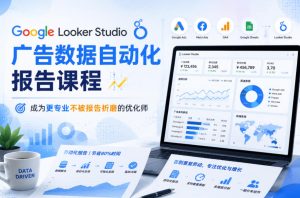 Google Looker Studio广告数据自动化报告课程,成为更专业不被报告折磨的优化师-KJ分享