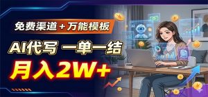 免费渠道+万能模板,AI代写一单一结,月入2W+-KJ分享