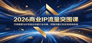 2026商业IP流量突围课：巧用搜索与IP双组合突破行业内卷，把握流量红利实现高倍收益-KJ分享