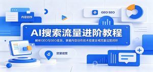 AI搜索流量进阶教程:解析GEO与SEO差异,掌握内容创作技术搭建全域流量运营闭环-KJ分享