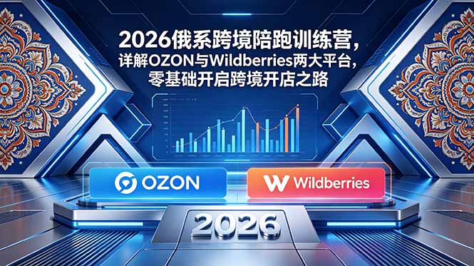 2026俄系跨境陪跑训练营，详解OZON与Wildberries两大平台，零基础开启跨境开店之路-KJ分享