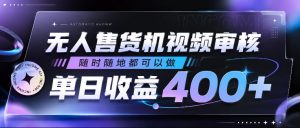 无人售货机视频审核，随时随地都可以做，单日收益400+，有手就行，人人可做【揭秘】-KJ分享