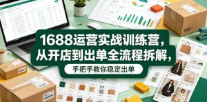 1688运营实战训练营，从开店到出单全流程拆解，手把手教你稳定出单-KJ分享