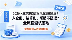 2026入驻京东自营材料反复被驳回？入仓乱、结算乱、采销不搭理？全流程避坑落地-KJ分享