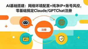 AI基础搭建：网络环境配置+纯净IP+账号风控，零基础搞定Claude/GPTChat注册-KJ分享
