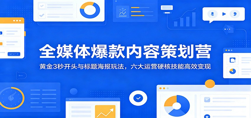 全媒体爆款内容策划营:黄金3秒开头与标题海报玩法,六大运营硬核技能高效变现-KJ分享
