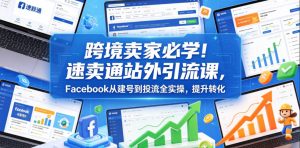 跨境卖家必学！速卖通站外引流课，Facebook从建号到投流全实操，提升转化-KJ分享