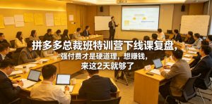 拼多多总裁班特训营下线课复盘,强付费才是硬道理,想賺钱,来这2天就够了-KJ分享