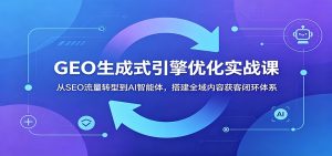 GEO生成式引擎优化实战课:从SEO流量转型到AI智能体,搭建全域内容获客闭环体系-KJ分享
