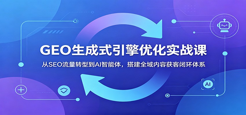 GEO生成式引擎优化实战课：从SEO流量转型到AI智能体，搭建全域内容获客闭环体系-KJ分享