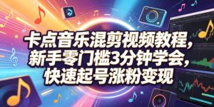 卡点音乐混剪视频教程，新手零门槛3分钟学会，快速起号涨粉变现-KJ分享