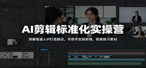 AI剪辑标准化实操营：拆解普通人IP打造路径，手把手实操剪辑，配套练习素材-KJ分享