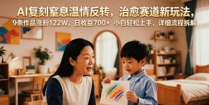 AI复刻窒息温情反转,治愈赛道新玩法,9条作品涨粉122W,日收益700+ 小白轻松上手,详细流程拆解-KJ分享