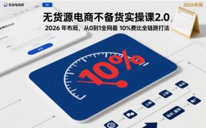 无货源电商不备货实操课2.0，2026年布局，从0到1全网最低10%费比全链路打法【更新26年6月16日】-KJ分享