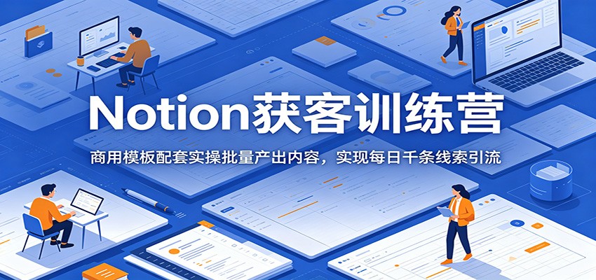 Notion获客训练营：商用模板配套实操批量产出内容，实现每日千条线索引流-KJ分享