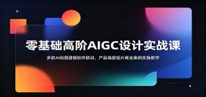 零基础高阶AIGC设计实战课:多款AI绘图建模软件联动,产品海报短片商业案例实操教学-KJ分享