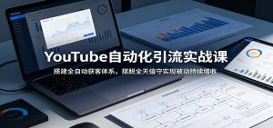 YouTube自动化引流实战课：搭建全自动获客体系，摆脱全天值守实现被动持续增收-KJ分享