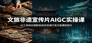 文旅非遗宣传片AIGC实操课:AI工具组合搭配低成本快速打造文旅爆款短片-KJ分享