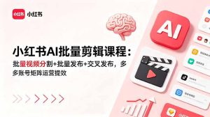 小红书AI批量剪辑课程:批量视频分割+批量发布+交叉发布,多账号矩阵运营提效-KJ分享