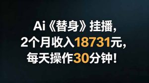 Ai替身挂播,2个月收入18731元,每天操作30分钟!-KJ分享