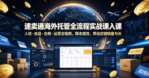 速卖通海外托管全流程实战课入驻・选品・合规・运营全链路，降本提效，带动店铺销量与收益增长-KJ分享