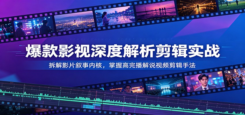 爆款影视深度解析剪辑实战：拆解影片叙事内核，掌握高完播解说视频剪辑手法-KJ分享