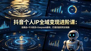 抖音个人IP全域变现进阶课-更新26年6月：选爆品+千川投流+Deepseek脚本，打通流量变现全链路-KJ分享