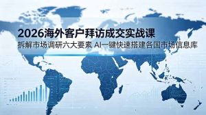 2026海外客户拜访成交实战课：拆解市场调研六大要素，AI一键快速搭建各国市场信息库-KJ分享