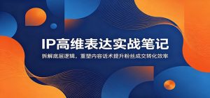 IP高维表达实战笔记：拆解底层逻辑，重塑内容话术提升粉丝成交转化效率-KJ分享