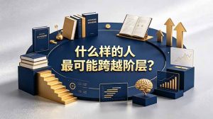 付费文章：什么样的人最可能跨越阶层？具备这五种特质，普通人也能顺利跨越阶层-KJ分享