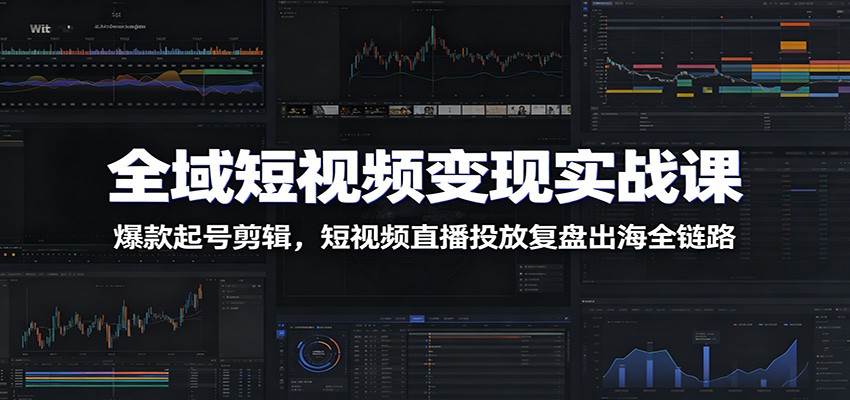 全域短视频变现实战课：爆款起号剪辑，短视频直播投放复盘出海全链路-KJ分享