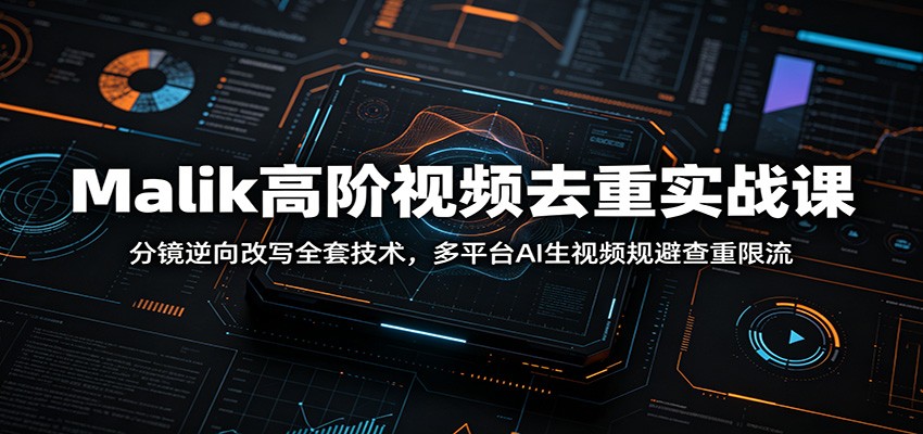 Malik高阶视频去重实战课：分镜逆向改写全套技术，多平台AI生视频规避查重限流-KJ分享