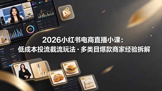 2026小红书电商直播小课，低成本投流截流玩法，多类目爆款商家经验完整拆解教学-KJ分享