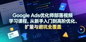 Google Ads优化师部落视频学习课程,从新手入门到高阶优化、扩量与避坑全覆盖(更新2026)-KJ分享