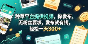 种草平台提供视频，你发布，无粉丝要求，发布就有钱，轻松一天300+【揭秘】-KJ分享