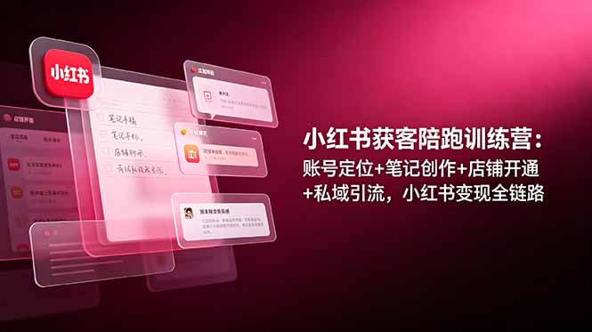 小红书获客陪跑训练营：账号定位+笔记创作+店铺开通+私域引流，小红书变现全链路-KJ分享