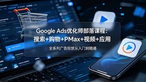 Google Ads优化师部落课程-更新2026：搜索+购物+PMax+视频+应用，全系列广告投放从入门到精通-KJ分享