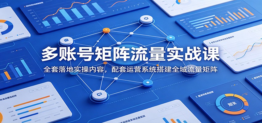 多账号矩阵流量实战课：全套落地实操内容，配套运营系统搭建全域流量矩阵-KJ分享