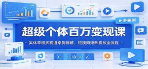 超级个体百万变现课：实体草根多赛道案例拆解，短视频矩阵投放全流程-KJ分享