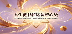人生低谷转运调整心法：深挖持续不顺内在根源，理顺自身核心要素下半年扭转运势-KJ分享