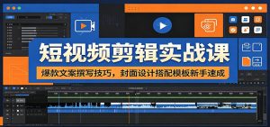 短视频剪辑实战课：爆款文案撰写技巧，封面设计搭配模板新手速成-KJ分享