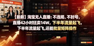 【最新】淘宝无人直播：不违规、不封号，直播42小时狂卖14W，下半年流量起飞，还能批量矩阵操作【揭秘】-KJ分享