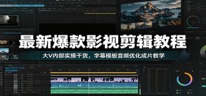 最新爆款影视剪辑教程:大V内部实操干货,字幕模板音频优化成片教学-KJ分享
